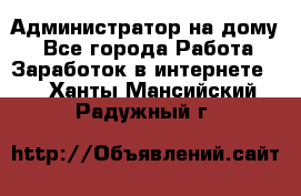 Администратор на дому  - Все города Работа » Заработок в интернете   . Ханты-Мансийский,Радужный г.